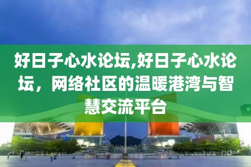 好日子心水论坛,好日子心水论坛，网络社区的温暖港湾与智慧交流平台