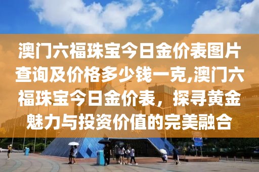 澳门六福珠宝今日金价表图片查询及价格多少钱一克,澳门六福珠宝今日金价表，探寻黄金魅力与投资价值的完美融合