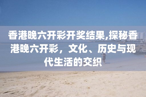 香港晚六开彩开奖结果,探秘香港晚六开彩，文化、历史与现代生活的交织