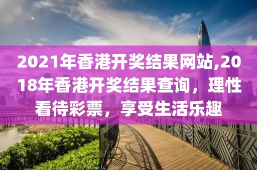 2021年香港开奖结果网站,2018年香港开奖结果查询，理性看待彩票，享受生活乐趣