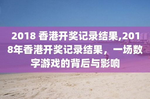 2018 香港开奖记录结果,2018年香港开奖记录结果，一场数字游戏的背后与影响