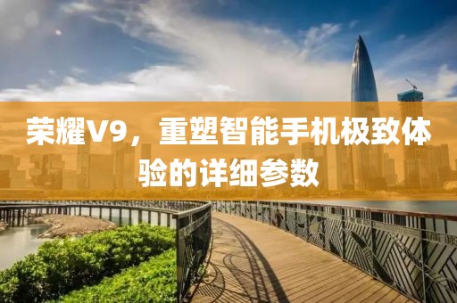 荣耀V9，重塑智能手机极致体验的详细参数