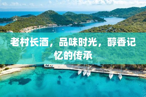 老村长酒，品味时光，醇香记忆的传承