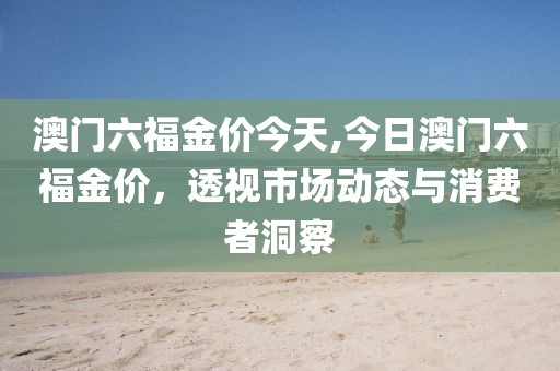 澳门六福金价今天,今日澳门六福金价，透视市场动态与消费者洞察
