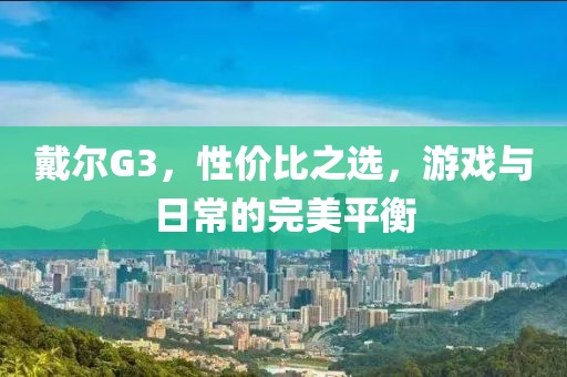 戴尔G3，性价比之选，游戏与日常的完美平衡