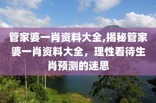管家婆一肖资料大全,揭秘管家婆一肖资料大全，理性看待生肖预测的迷思