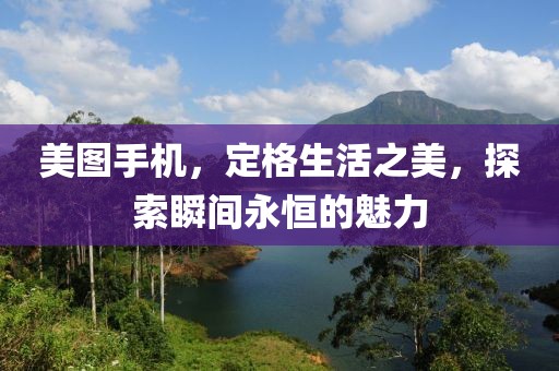 美图手机，定格生活之美，探索瞬间永恒的魅力