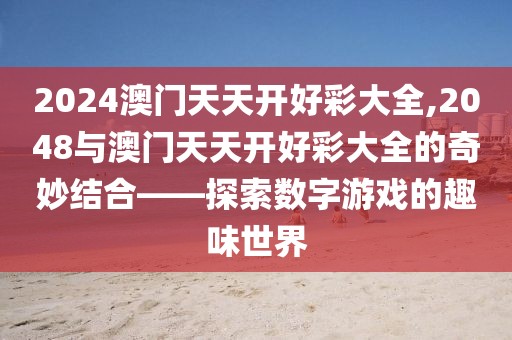 2024澳门天天开好彩大全,2048与澳门天天开好彩大全的奇妙结合——探索数字游戏的趣味世界