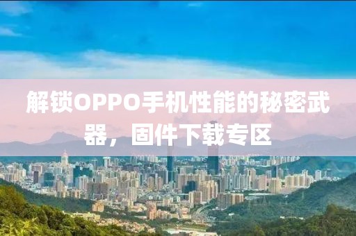 解锁OPPO手机性能的秘密武器，固件下载专区