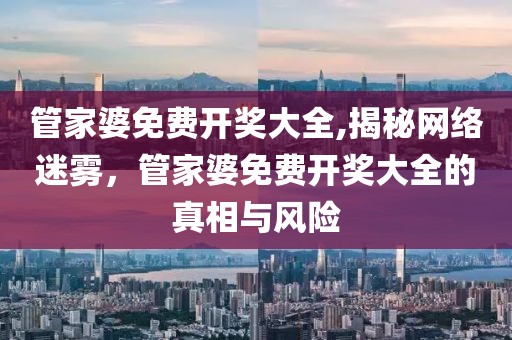 管家婆免费开奖大全,揭秘网络迷雾，管家婆免费开奖大全的真相与风险