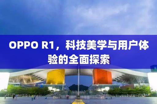OPPO R1，科技美学与用户体验的全面探索