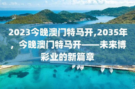 2023今晚澳门特马开,2035年，今晚澳门特马开——未来博彩业的新篇章