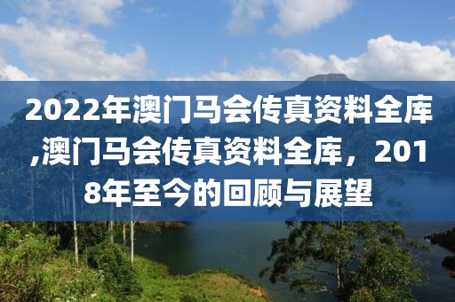2022年澳门马会传真资料全库,澳门马会传真资料全库，2018年至今的回顾与展望