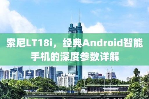 索尼LT18i，经典Android智能手机的深度参数详解