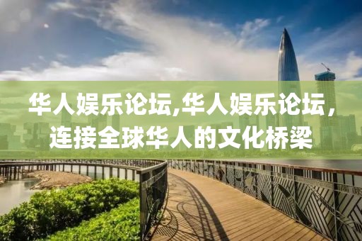 华人娱乐论坛,华人娱乐论坛，连接全球华人的文化桥梁