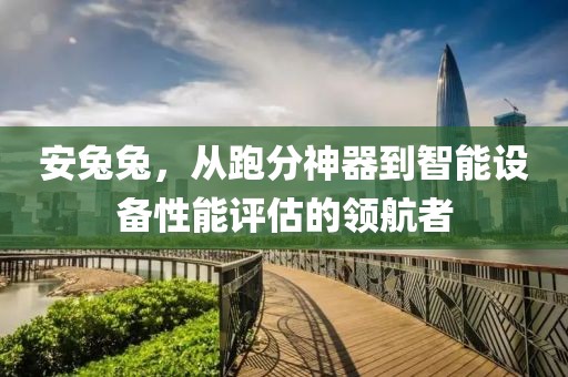 安兔兔，从跑分神器到智能设备性能评估的领航者