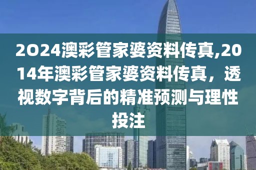 2O24澳彩管家婆资料传真,2014年澳彩管家婆资料传真，透视数字背后的精准预测与理性投注