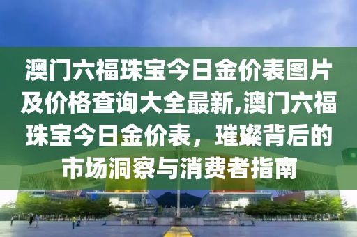 澳门六福珠宝今日金价表图片及价格查询大全最新,澳门六福珠宝今日金价表，璀璨背后的市场洞察与消费者指南