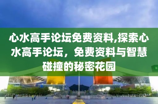 心水高手论坛免费资料,探索心水高手论坛，免费资料与智慧碰撞的秘密花园
