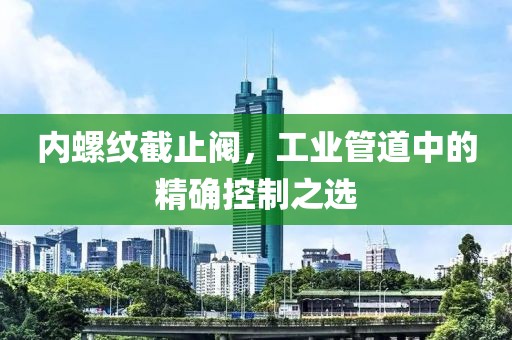 内螺纹截止阀，工业管道中的精确控制之选