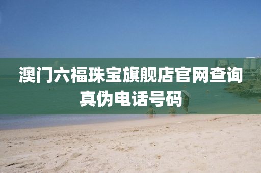 澳门六福珠宝旗舰店官网查询真伪电话号码