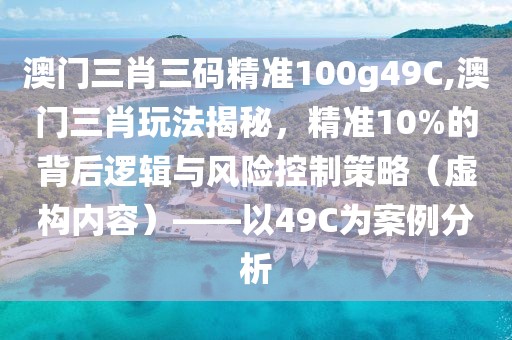 澳门三肖三码精准100g49C,澳门三肖玩法揭秘，精准10%的背后逻辑与风险控制策略（虚构内容）——以49C为案例分析