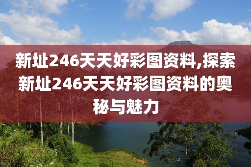新址246天天好彩图资料,探索新址246天天好彩图资料的奥秘与魅力