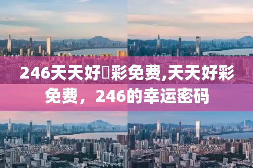 246天天好釆彩免费,天天好彩免费，246的幸运密码