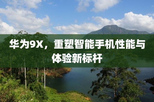 华为9X，重塑智能手机性能与体验新标杆