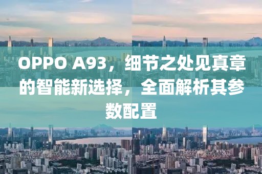 OPPO A93，细节之处见真章的智能新选择，全面解析其参数配置