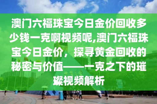 澳门六福珠宝今日金价回收多少钱一克啊视频呢,澳门六福珠宝今日金价，探寻黄金回收的秘密与价值——一克之下的璀璨视频解析