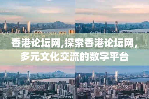 香港论坛网,探索香港论坛网，多元文化交流的数字平台