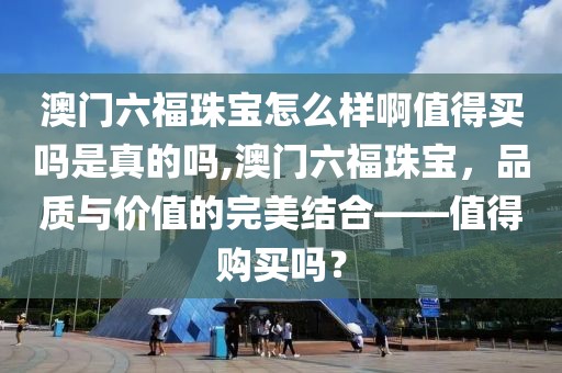 澳门六福珠宝怎么样啊值得买吗是真的吗,澳门六福珠宝，品质与价值的完美结合——值得购买吗？