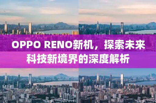 OPPO RENO新机，探索未来科技新境界的深度解析