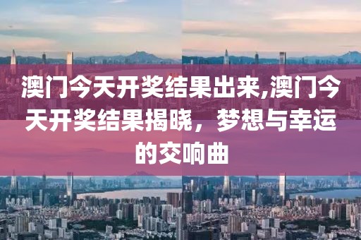 澳门今天开奖结果出来,澳门今天开奖结果揭晓，梦想与幸运的交响曲