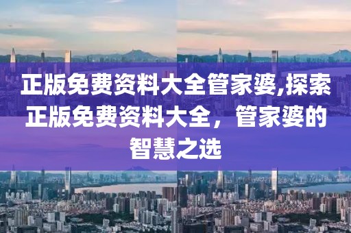 正版免费资料大全管家婆,探索正版免费资料大全，管家婆的智慧之选