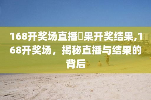 168开奖场直播結果开奖结果,168开奖场，揭秘直播与结果的背后