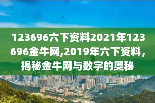 123696六下资料2021年123696金牛网,2019年六下资料，揭秘金牛网与数字的奥秘