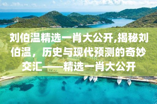 刘伯温精选一肖大公开,揭秘刘伯温，历史与现代预测的奇妙交汇——精选一肖大公开