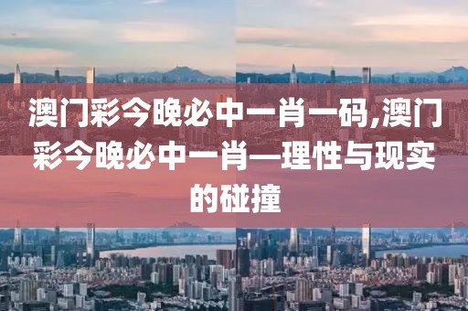 澳门彩今晚必中一肖一码,澳门彩今晚必中一肖—理性与现实的碰撞