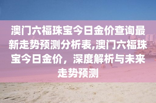 澳门六福珠宝今日金价查询最新走势预测分析表,澳门六福珠宝今日金价，深度解析与未来走势预测
