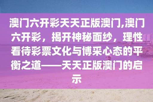 澳门六开彩天天正版澳门,澳门六开彩，揭开神秘面纱，理性看待彩票文化与博采心态的平衡之道——天天正版澳门的启示