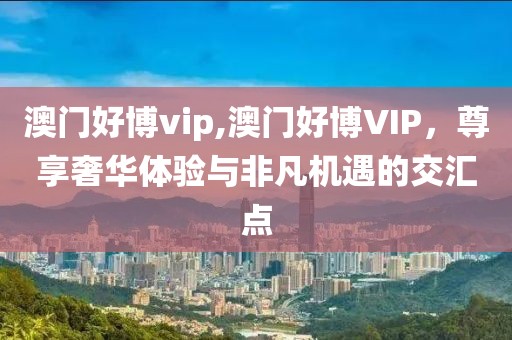 澳门好博vip,澳门好博VIP，尊享奢华体验与非凡机遇的交汇点