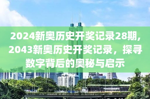 2024新奥历史开奖记录28期,2043新奥历史开奖记录，探寻数字背后的奥秘与启示