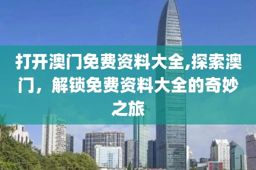 打开澳门免费资料大全,探索澳门，解锁免费资料大全的奇妙之旅