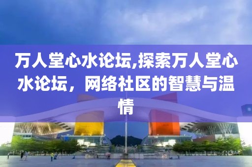 万人堂心水论坛,探索万人堂心水论坛，网络社区的智慧与温情
