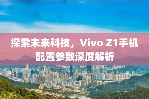 探索未来科技，Vivo Z1手机配置参数深度解析