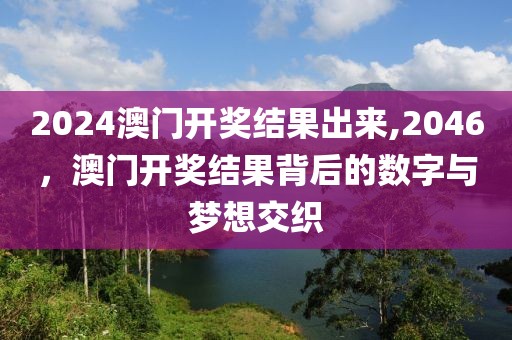 2024澳门开奖结果出来,2046，澳门开奖结果背后的数字与梦想交织