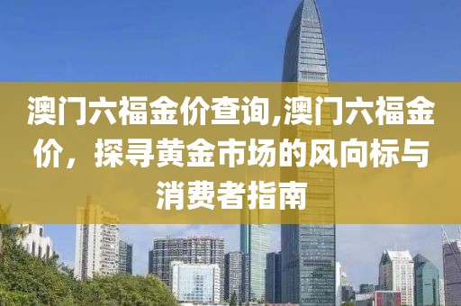 澳门六福金价查询,澳门六福金价，探寻黄金市场的风向标与消费者指南