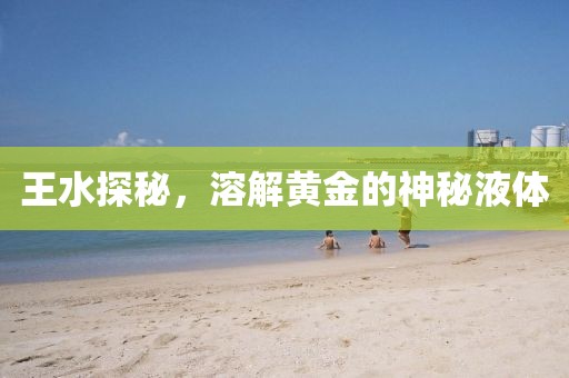 王水探秘，溶解黄金的神秘液体